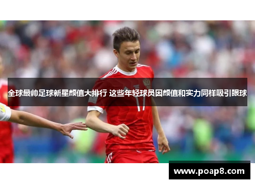 全球最帅足球新星颜值大排行 这些年轻球员因颜值和实力同样吸引眼球
