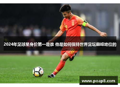 2024年足球星身价第一是谁 他是如何保持世界足坛巅峰地位的
