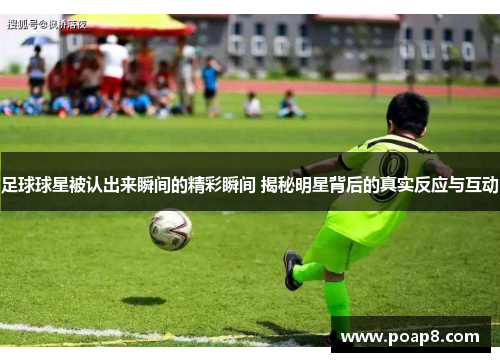 足球球星被认出来瞬间的精彩瞬间 揭秘明星背后的真实反应与互动