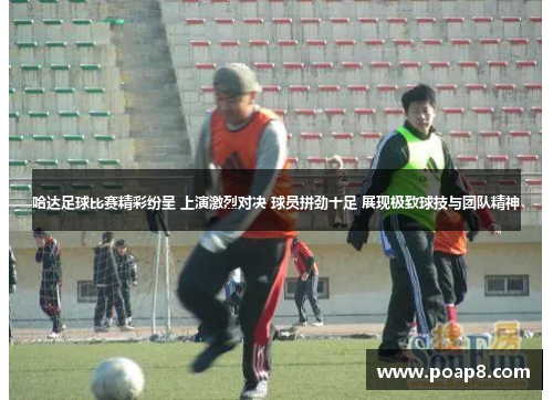 哈达足球比赛精彩纷呈 上演激烈对决 球员拼劲十足 展现极致球技与团队精神