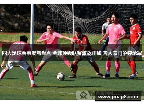 四大足球赛事聚焦盘点 全球顶级联赛激战正酣 各大豪门争夺荣耀